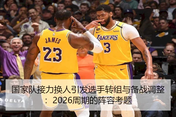 国家队接力换人引发选手转组与备战调整：2026周期的阵容考题